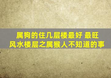 属狗的住几层楼最好 最旺风水楼层之属猴人不知道的事